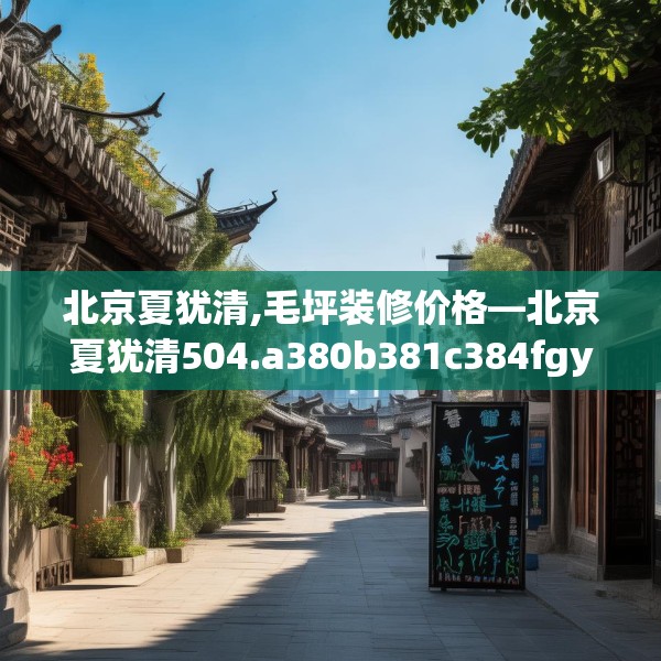 北京夏犹清,毛坪装修价格—北京夏犹清504.a380b381c384fgy.391nbn