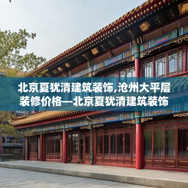 北京夏犹清建筑装饰,沧州大平层装修价格—北京夏犹清建筑装饰226.a102b103c106fgy.113sdA