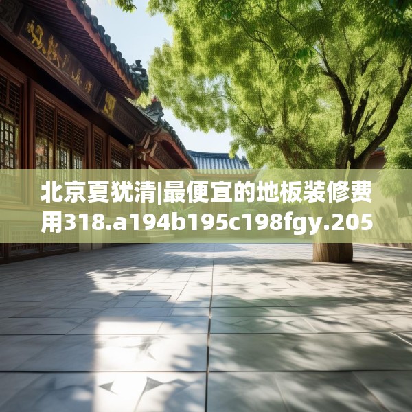 北京夏犹清|最便宜的地板装修费用318.a194b195c198fgy.205lkjl