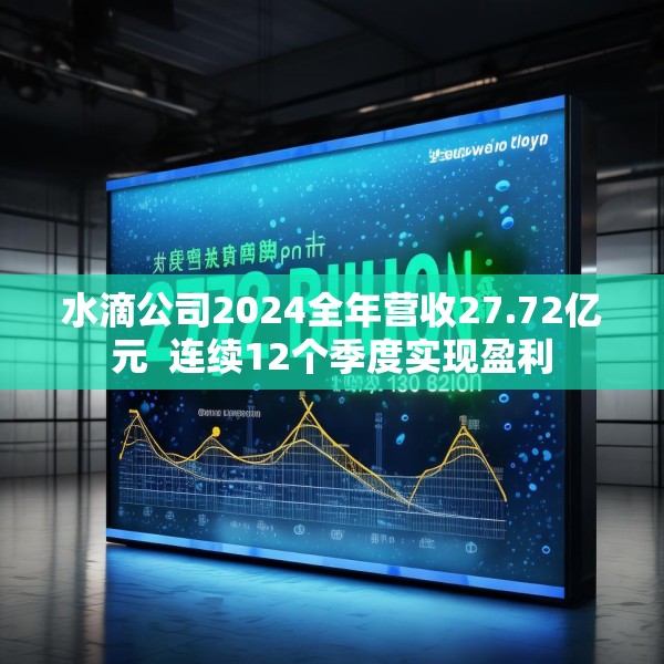 水滴公司2024全年营收27.72亿元  连续12个季度实现盈利