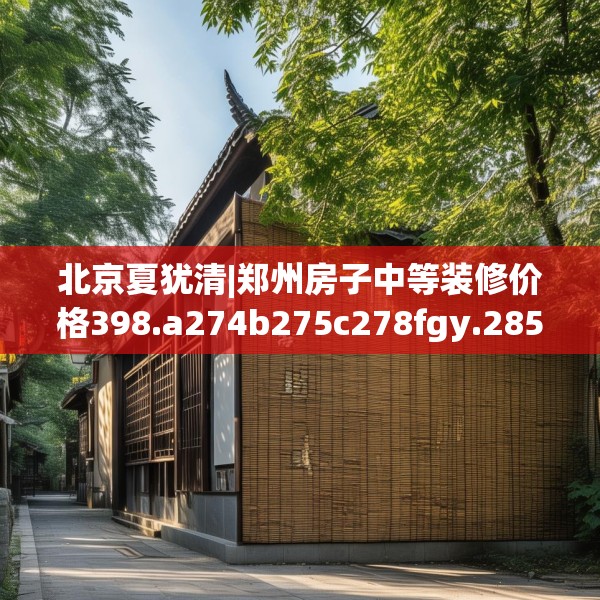北京夏犹清|郑州房子中等装修价格398.a274b275c278fgy.28576669