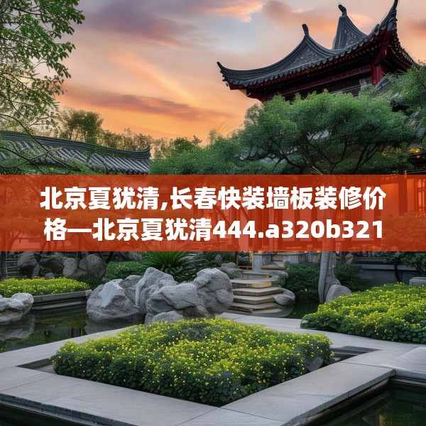 北京夏犹清,长春快装墙板装修价格—北京夏犹清444.a320b321c324fgy.331lkjl
