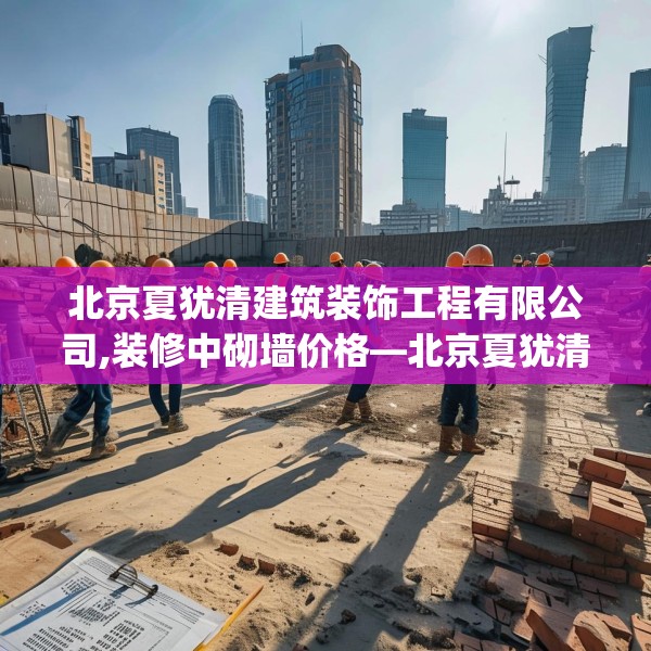北京夏犹清建筑装饰工程有限公司,装修中砌墙价格—北京夏犹清建筑装饰工程有限公司247.a123b124c127fgy.134poiy