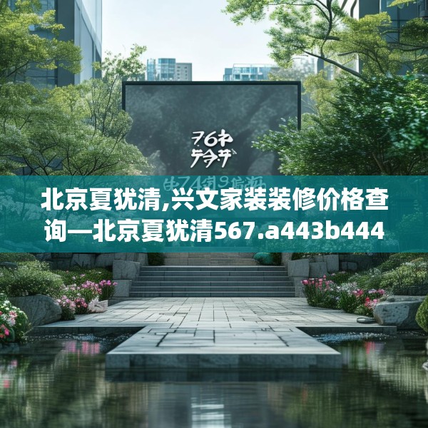 北京夏犹清,兴文家装装修价格查询—北京夏犹清567.a443b444c447fgy.454fghfd