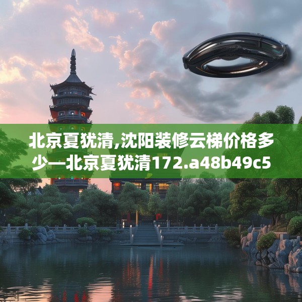 北京夏犹清,沈阳装修云梯价格多少—北京夏犹清172.a48b49c52fgy.59sdA