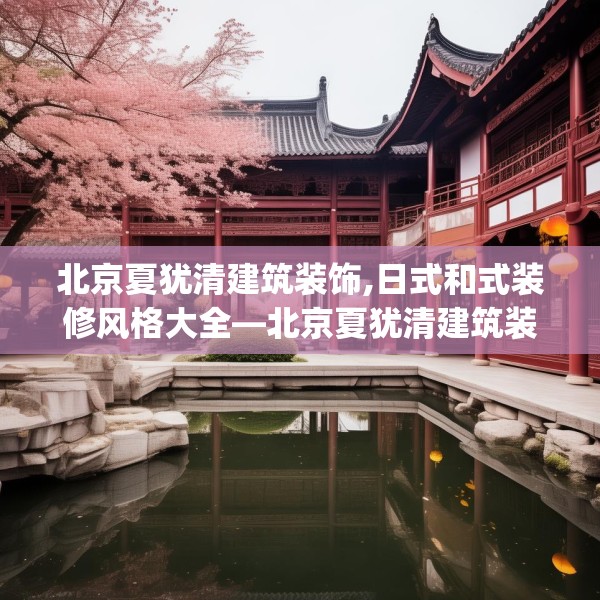 北京夏犹清建筑装饰,日式和式装修风格大全—北京夏犹清建筑装饰392.a268b269c272fgy.279xczxv