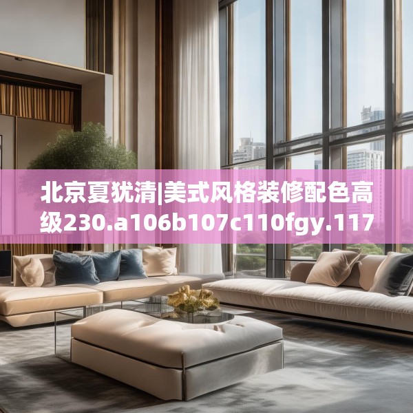 北京夏犹清|美式风格装修配色高级230.a106b107c110fgy.117xczxv