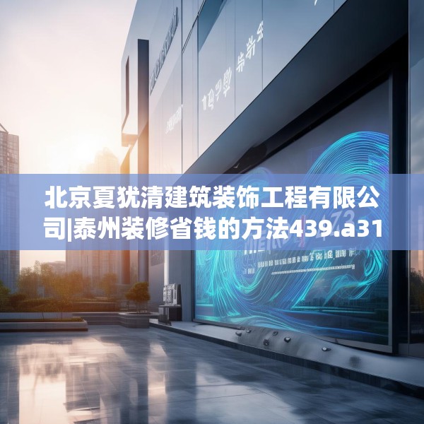 北京夏犹清建筑装饰工程有限公司|泰州装修省钱的方法439.a315b316c319fgy.326fdsfds