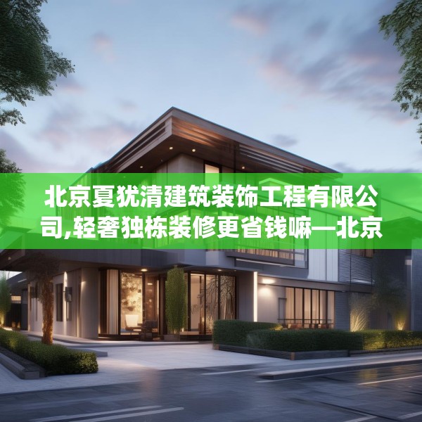北京夏犹清建筑装饰工程有限公司,轻奢独栋装修更省钱嘛—北京夏犹清建筑装饰工程有限公司622.a498b499c502fgy509