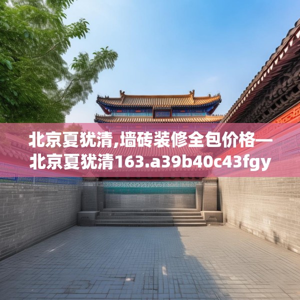 北京夏犹清,墙砖装修全包价格—北京夏犹清163.a39b40c43fgy.50jhhj