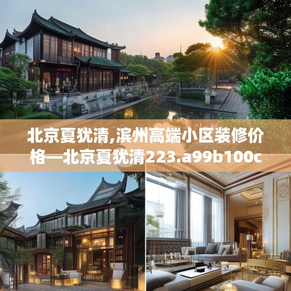 北京夏犹清,滨州高端小区装修价格—北京夏犹清223.a99b100c103fgy.110fdsfds