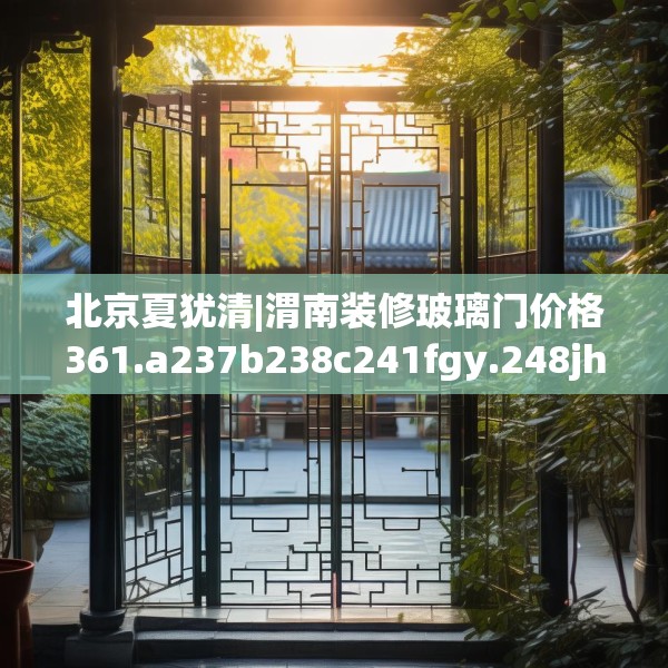 北京夏犹清|渭南装修玻璃门价格361.a237b238c241fgy.248jhhj