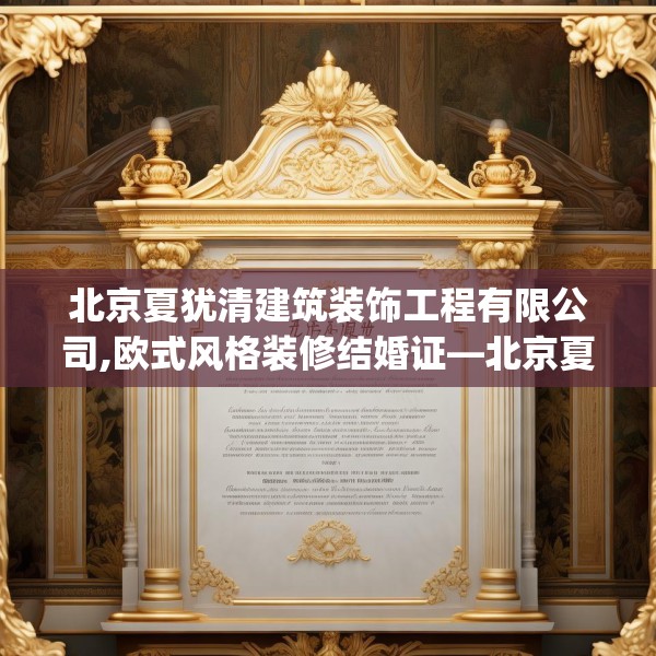 北京夏犹清建筑装饰工程有限公司,欧式风格装修结婚证—北京夏犹清建筑装饰工程有限公司619.a495b496c499fgy.506fdsfds