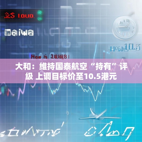 大和：维持国泰航空“持有”评级 上调目标价至10.5港元
