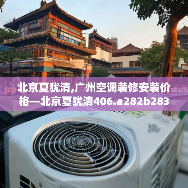 北京夏犹清,广州空调装修安装价格—北京夏犹清406.a282b283c286fgy.293sdA
