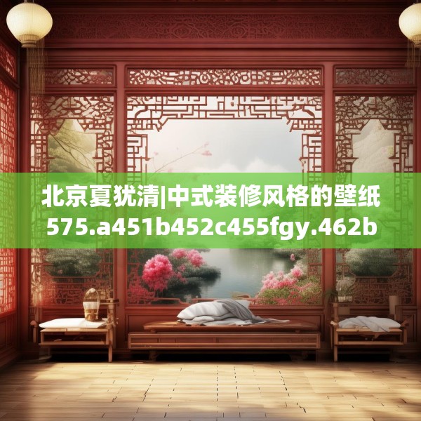 北京夏犹清|中式装修风格的壁纸575.a451b452c455fgy.462bnbn
