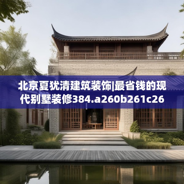 北京夏犹清建筑装饰|最省钱的现代别墅装修384.a260b261c264fgy.271dsfds