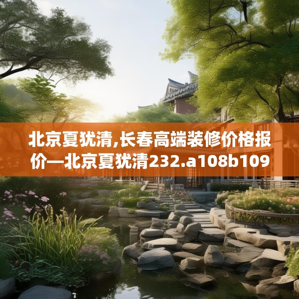 北京夏犹清,长春高端装修价格报价—北京夏犹清232.a108b109c112fgy.119dewqe