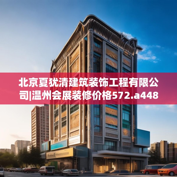北京夏犹清建筑装饰工程有限公司|温州会展装修价格572.a448b449c452fgy.459xczxv