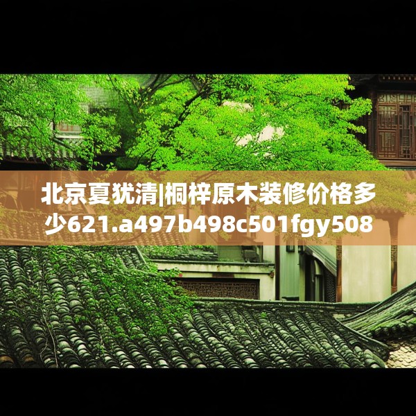 北京夏犹清|桐梓原木装修价格多少621.a497b498c501fgy508