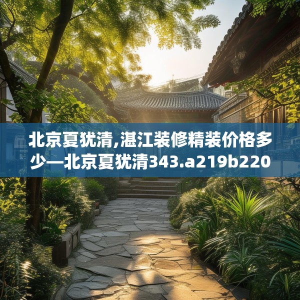 北京夏犹清,湛江装修精装价格多少—北京夏犹清343.a219b220c223fgy.230jhhj