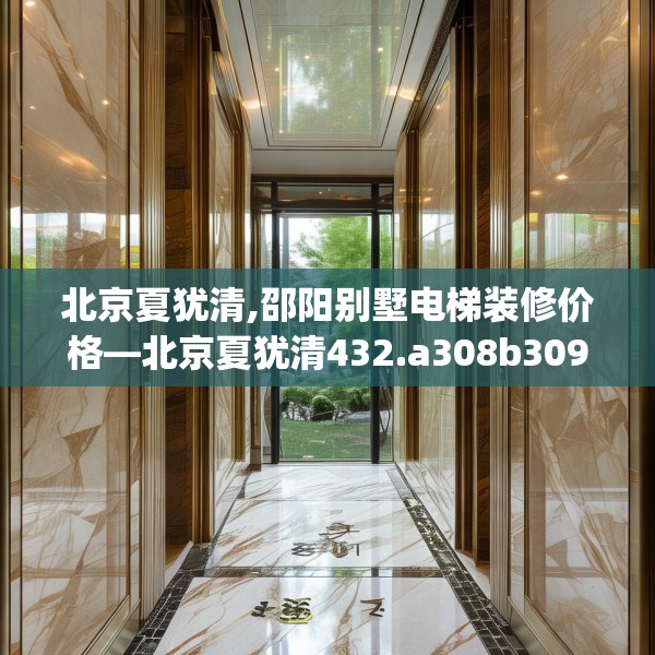 北京夏犹清,邵阳别墅电梯装修价格—北京夏犹清432.a308b309c312fgy.319nbn