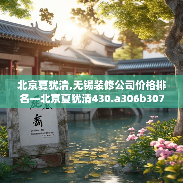 北京夏犹清,无锡装修公司价格排名—北京夏犹清430.a306b307c310fgy.317dewqe