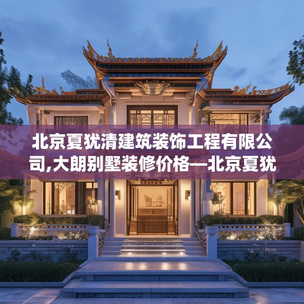 北京夏犹清建筑装饰工程有限公司,大朗别墅装修价格—北京夏犹清建筑装饰工程有限公司492.a368b369c372fgy.379dsfds