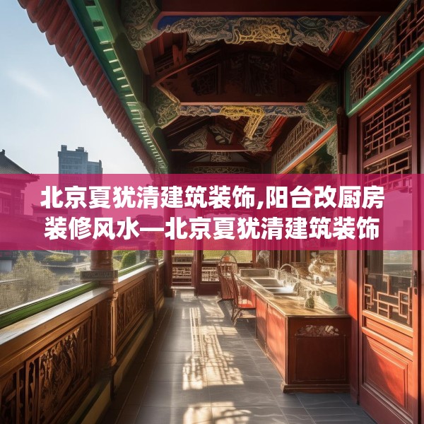 北京夏犹清建筑装饰,阳台改厨房装修风水—北京夏犹清建筑装饰134.a10b11c14fgy.21wew