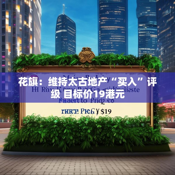 花旗：维持太古地产“买入”评级 目标价19港元