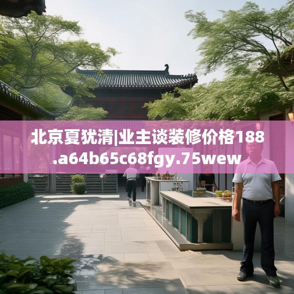 北京夏犹清|业主谈装修价格188.a64b65c68fgy.75wew