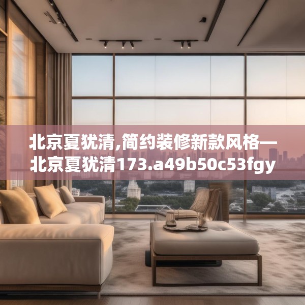 北京夏犹清,简约装修新款风格—北京夏犹清173.a49b50c53fgy.60cvcx