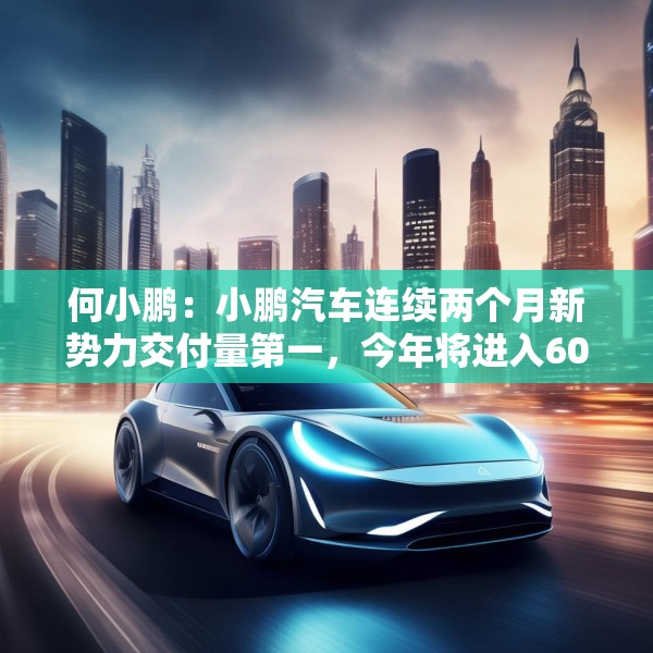 何小鹏：小鹏汽车连续两个月新势力交付量第一，今年将进入60个国家和地区