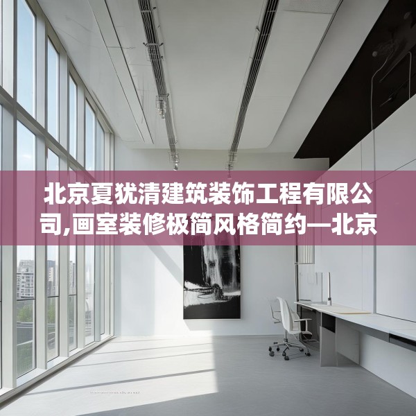北京夏犹清建筑装饰工程有限公司,画室装修极简风格简约—北京夏犹清建筑装饰工程有限公司211.a87b88c91fgy.98poiy