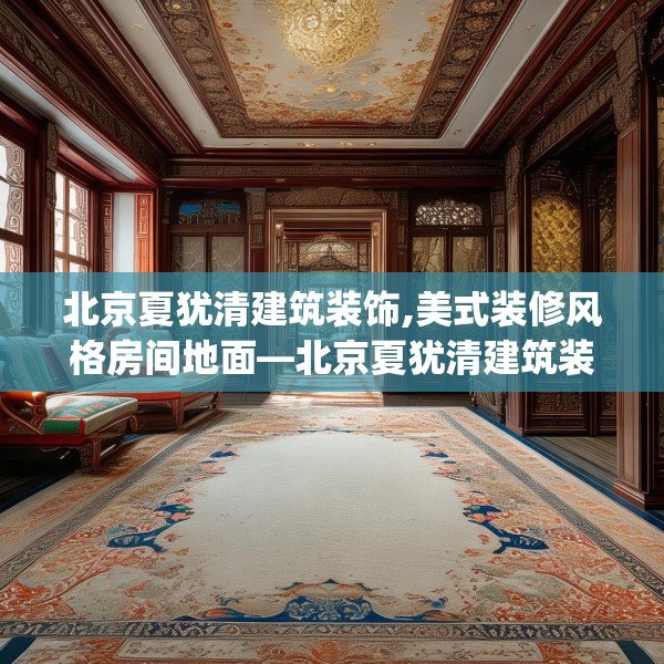 北京夏犹清建筑装饰,美式装修风格房间地面—北京夏犹清建筑装饰428.a304b305c308fgy.315xczxv