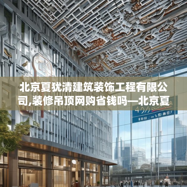 北京夏犹清建筑装饰工程有限公司,装修吊顶网购省钱吗—北京夏犹清建筑装饰工程有限公司490.a366b367c370fgy.377htyj