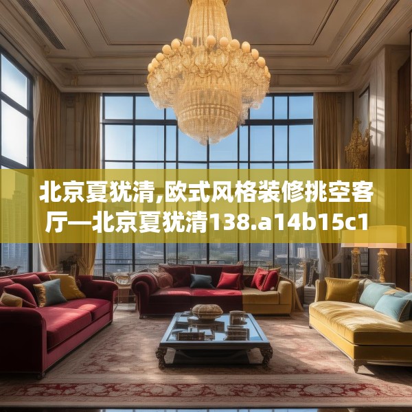 北京夏犹清,欧式风格装修挑空客厅—北京夏犹清138.a14b15c18fgy.25lkjl