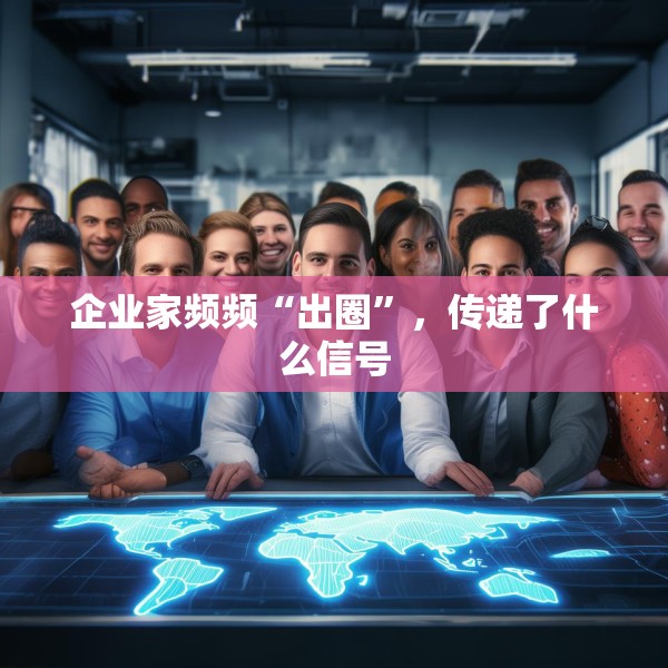 企业家频频“出圈”，传递了什么信号