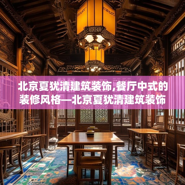 北京夏犹清建筑装饰,餐厅中式的装修风格—北京夏犹清建筑装饰430.a306b307c310fgy.317dewqe