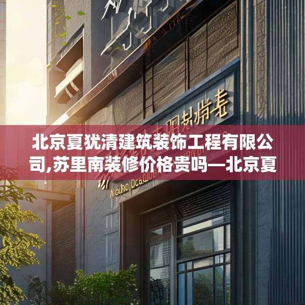 北京夏犹清建筑装饰工程有限公司,苏里南装修价格贵吗—北京夏犹清建筑装饰工程有限公司260.a136b137c140fgy.147wew