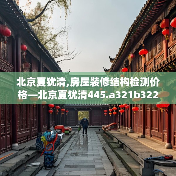 北京夏犹清,房屋装修结构检测价格—北京夏犹清445.a321b322c325fgy.332poiy
