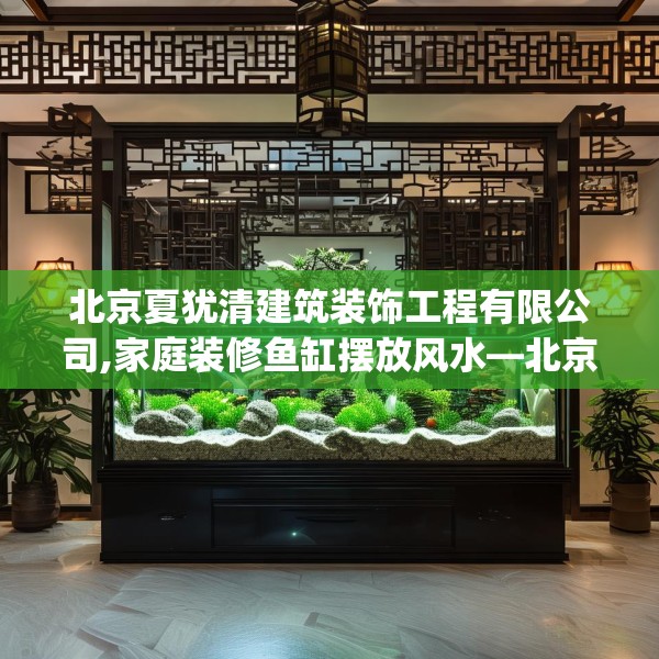 北京夏犹清建筑装饰工程有限公司,家庭装修鱼缸摆放风水—北京夏犹清建筑装饰工程有限公司125.a1b2c5fgy.12bnbn
