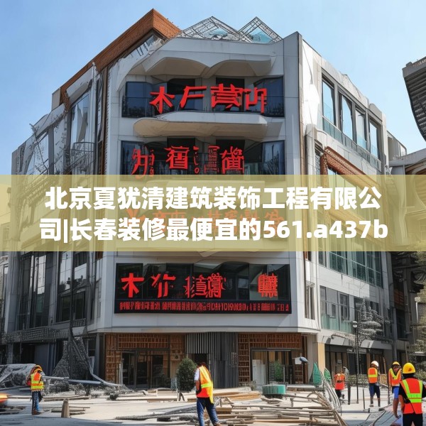 北京夏犹清建筑装饰工程有限公司|长春装修最便宜的561.a437b438c441fgy.448uyk