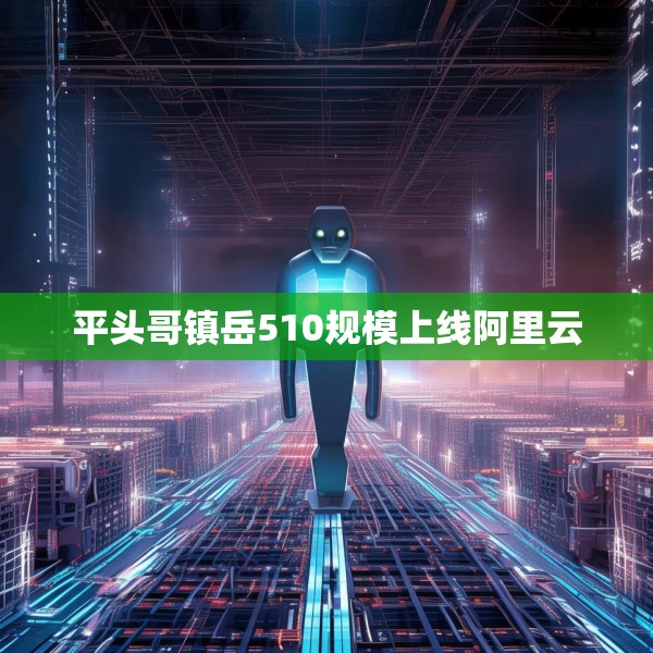 平头哥镇岳510规模上线阿里云