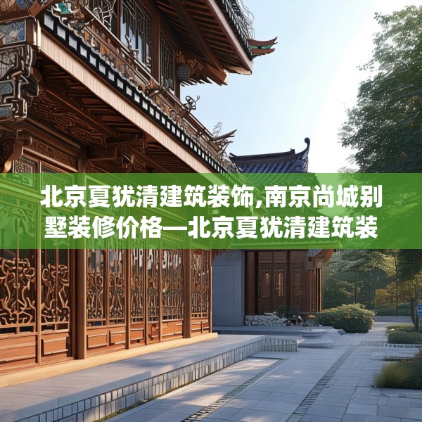 北京夏犹清建筑装饰,南京尚城别墅装修价格—北京夏犹清建筑装饰159.a35b36c39fgy.46fhsg