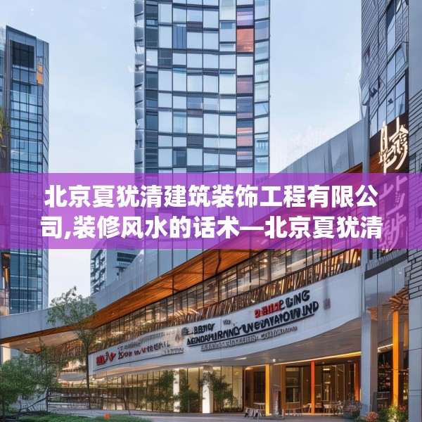 北京夏犹清建筑装饰工程有限公司,装修风水的话术—北京夏犹清建筑装饰工程有限公司367.a243b244c247fgy.254fdsfds