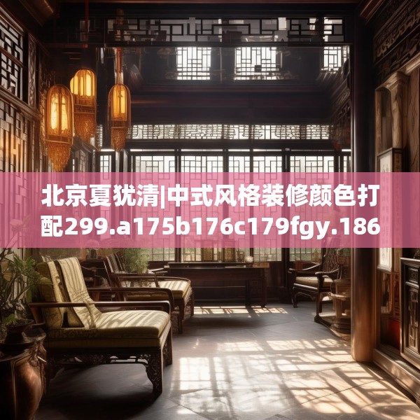 北京夏犹清|中式风格装修颜色打配299.a175b176c179fgy.186cvcx