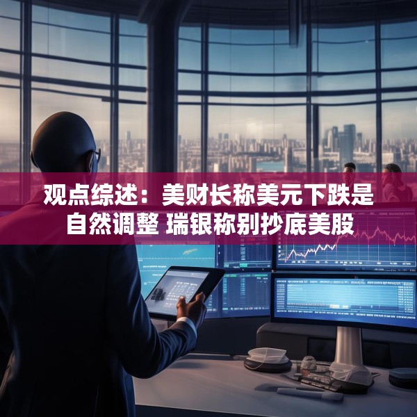 观点综述：美财长称美元下跌是自然调整 瑞银称别抄底美股