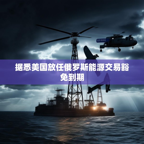 据悉美国放任俄罗斯能源交易豁免到期
