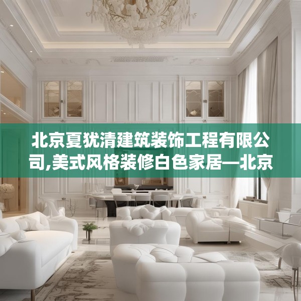 北京夏犹清建筑装饰工程有限公司,美式风格装修白色家居—北京夏犹清建筑装饰工程有限公司343.a219b220c223fgy.230jhhj